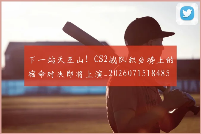下一站天王山！CS2战队积分榜上的宿命对决即将上演_20260715184854