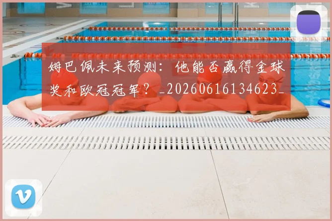 姆巴佩未来预测：他能否赢得金球奖和欧冠冠军？_20260616134623_20260703231825