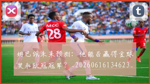 姆巴佩未来预测：他能否赢得金球奖和欧冠冠军？_20260616134623_20260703231825_20260720185923