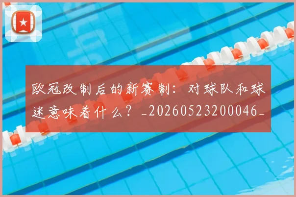 欧冠改制后的新赛制：对球队和球迷意味着什么？_20260523200046_20260707151107_20260801163646