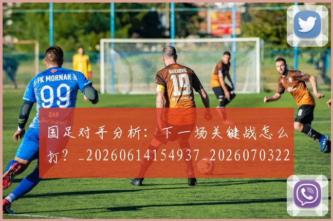 国足对手分析：下一场关键战怎么打？_20260614154937_20260703223435_20260719163042