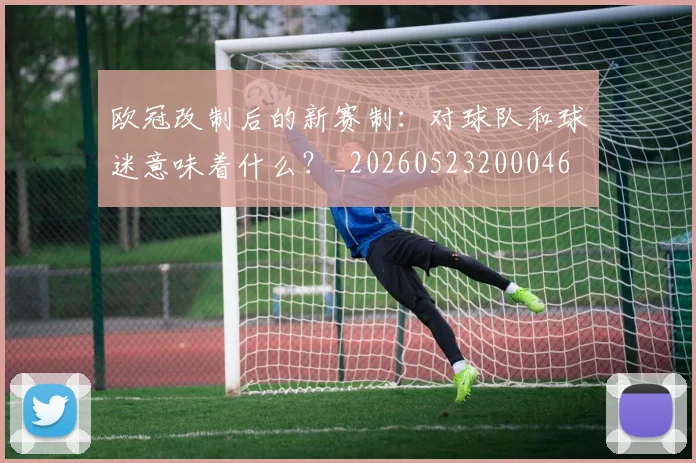 欧冠改制后的新赛制：对球队和球迷意味着什么？_20260523200046