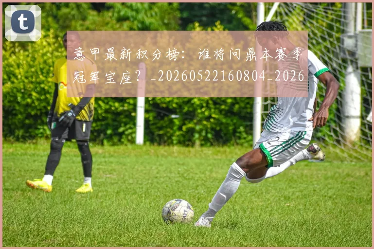 意甲最新积分榜：谁将问鼎本赛季冠军宝座？_20260522160804_20260704175137_20260723175633