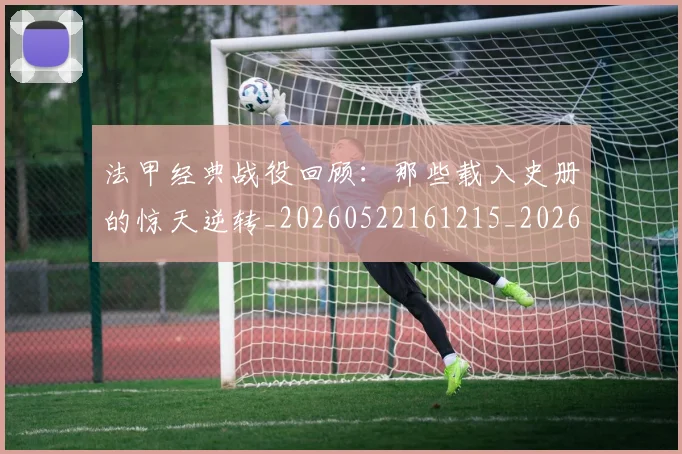 法甲经典战役回顾：那些载入史册的惊天逆转_20260522161215_20260801172556