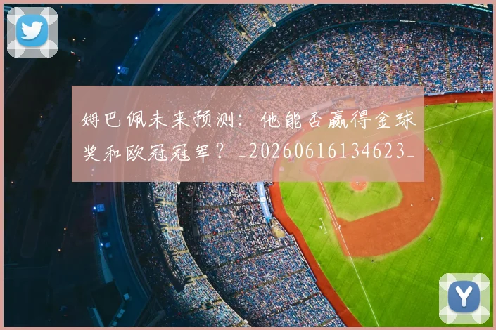 姆巴佩未来预测:他能否赢得金球奖和欧冠冠军?_20260616134623_20260703231825_20260720185923
