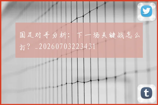国足对手分析：下一场关键战怎么打？_20260703223431