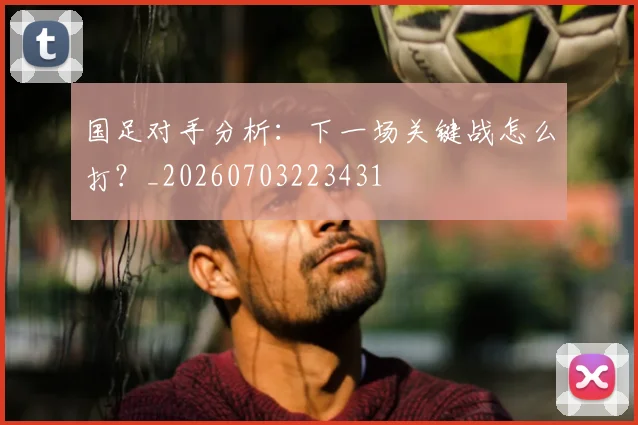 国足对手分析：下一场关键战怎么打？_20260703223431