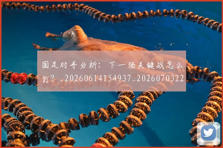 国足对手分析:下一场关键战怎么打?_20260614154937_20260703223435_20260719163042